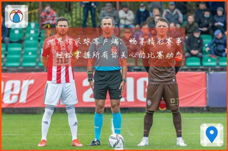 世界杯买球客户端：畅享精彩赛事，轻松掌握所有你关心的比赛动态和实时数据
