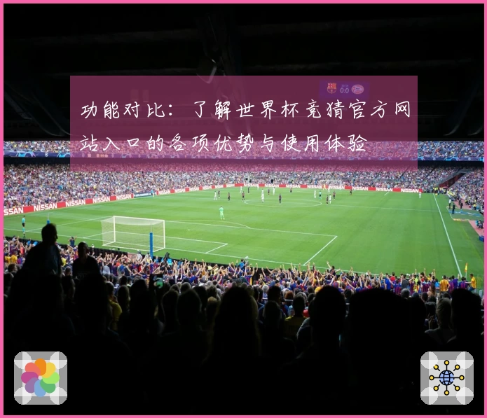 功能对比:了解世界杯竞猜官方网站入口的各项优势与使用体验