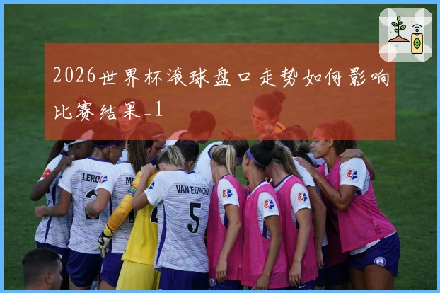 2026世界杯滚球盘口走势如何影响比赛结果_1