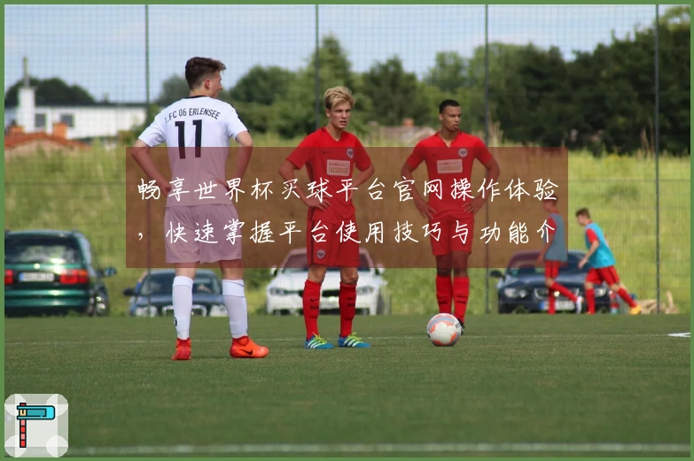 畅享世界杯买球平台官网操作体验，快速掌握平台使用技巧与功能介绍