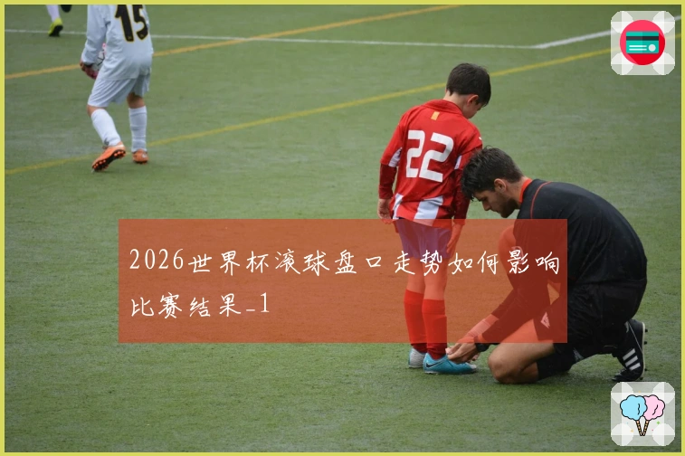2026世界杯滚球盘口走势如何影响比赛结果_1