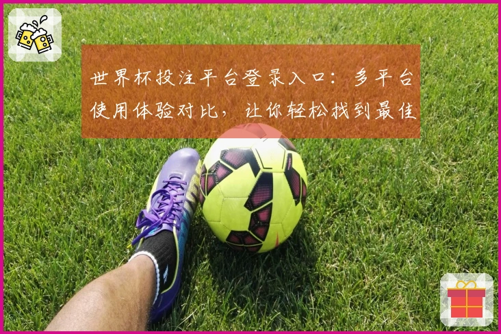 世界杯投注平台登录入口：多平台使用体验对比，让你轻松找到最佳观看方式