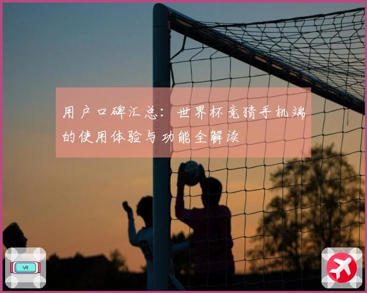 用户口碑汇总：世界杯竞猜手机端的使用体验与功能全解读