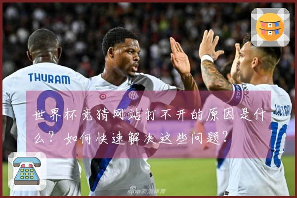 世界杯竞猜网站打不开的原因是什么？如何快速解决这些问题？