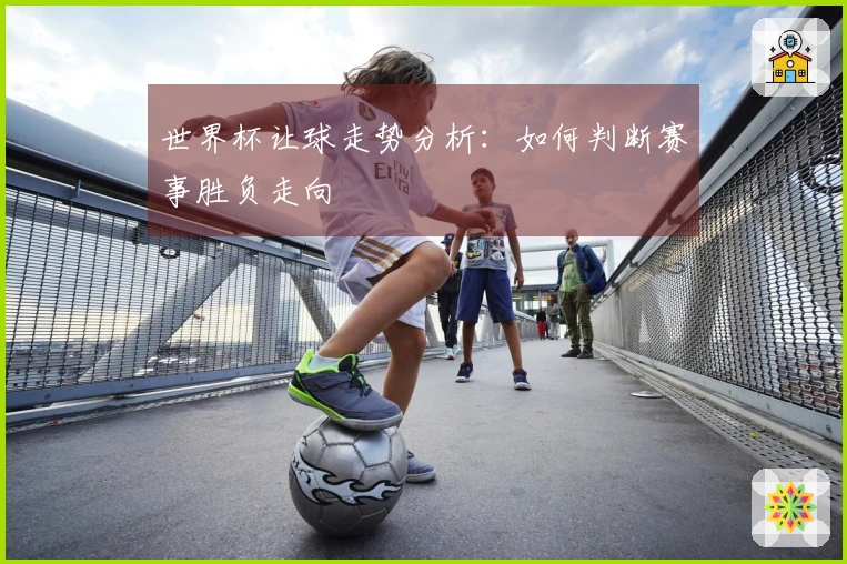 世界杯让球走势分析：如何判断赛事胜负走向