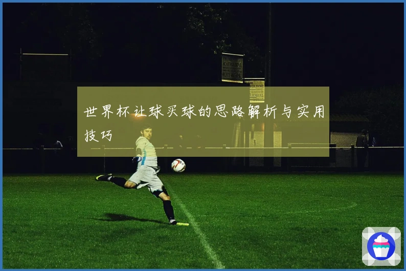 世界杯让球买球的思路解析与实用技巧