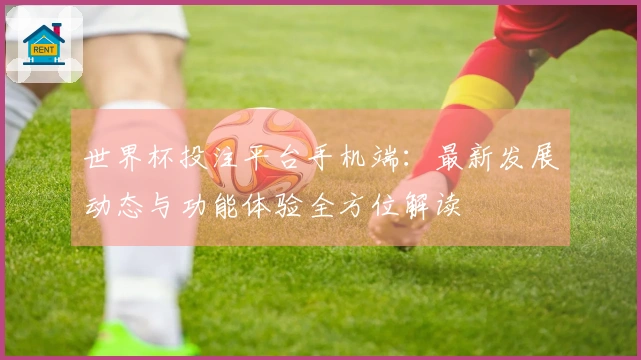 世界杯投注平台手机端：最新发展动态与功能体验全方位解读