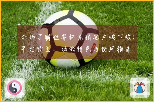 全面了解世界杯竞猜客户端下载：平台背景、功能特色与使用指南