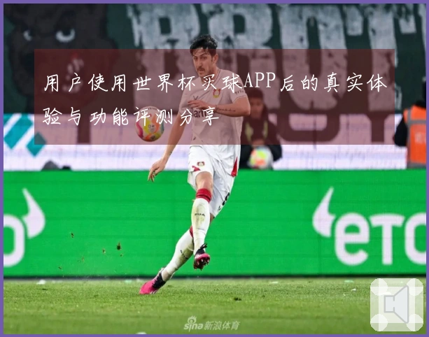 用户使用世界杯买球APP后的真实体验与功能评测分享