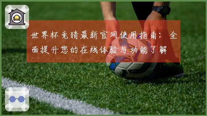 世界杯竞猜最新官网使用指南：全面提升您的在线体验与功能了解