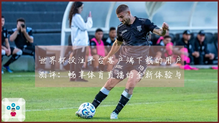 世界杯投注平台客户端下载的用户测评：畅享体育直播的全新体验与功能介绍