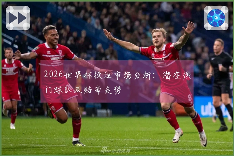 2026世界杯投注市场分析：潜在热门球队及赔率走势