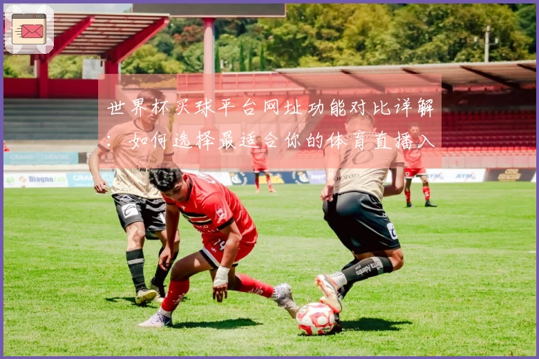 世界杯买球平台网址功能对比详解：如何选择最适合你的体育直播入口