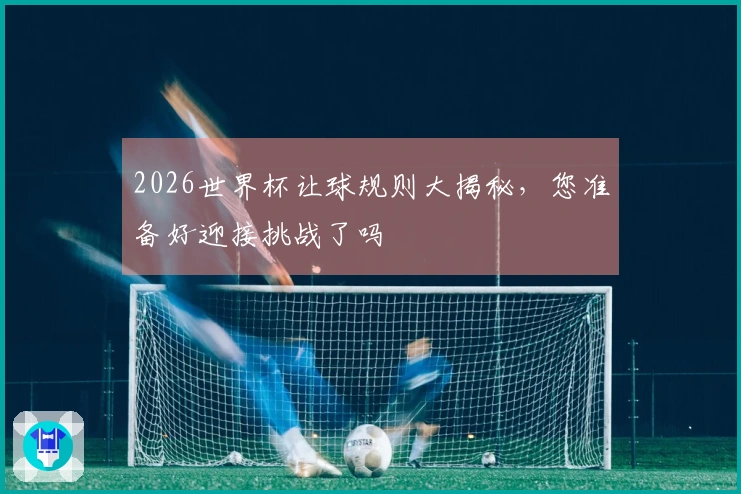 2026世界杯让球规则大揭秘，您准备好迎接挑战了吗