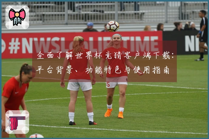 全面了解世界杯竞猜客户端下载：平台背景、功能特色与使用指南