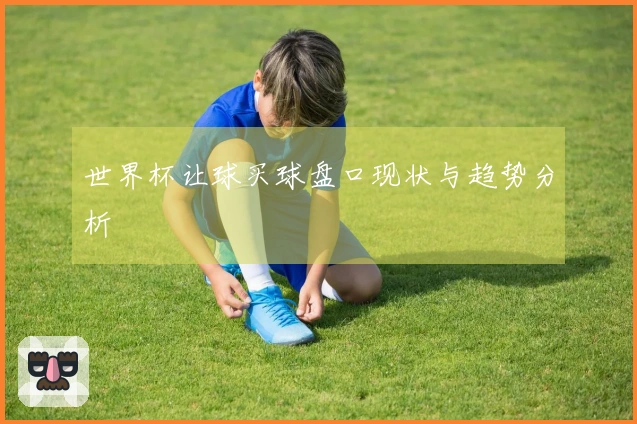 世界杯让球买球盘口现状与趋势分析