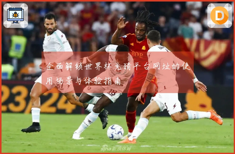 全面解锁世界杯竞猜平台网址的使用场景与体验指南