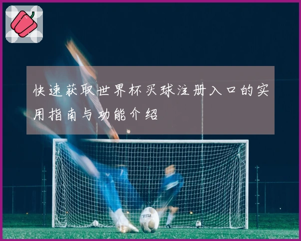快速获取世界杯买球注册入口的实用指南与功能介绍