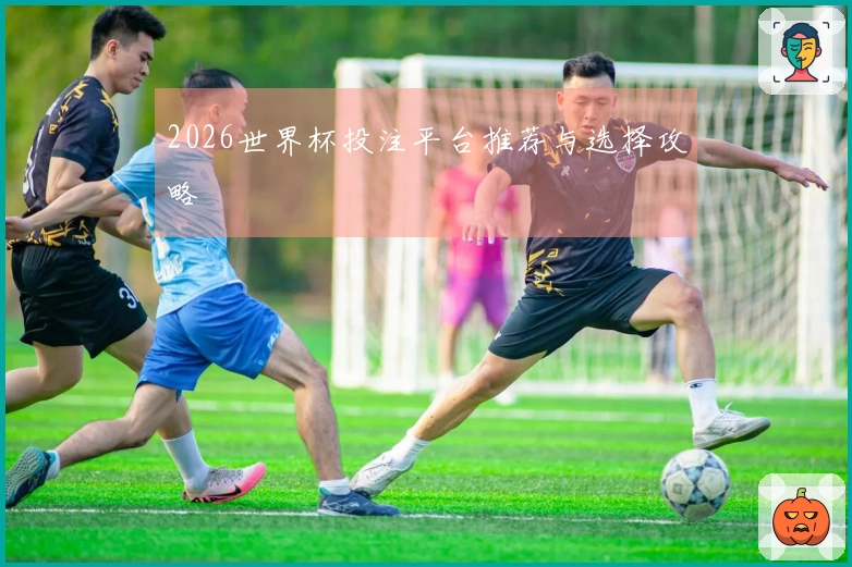 2026世界杯投注平台推荐与选择攻略
