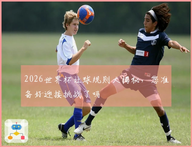 2026世界杯让球规则大揭秘，您准备好迎接挑战了吗