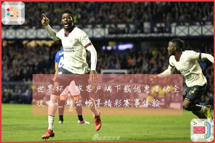 世界杯买球客户端下载优惠活动全攻略，助你畅享精彩赛事体验
