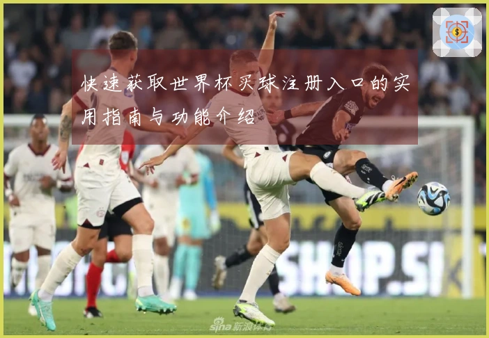 快速获取世界杯买球注册入口的实用指南与功能介绍
