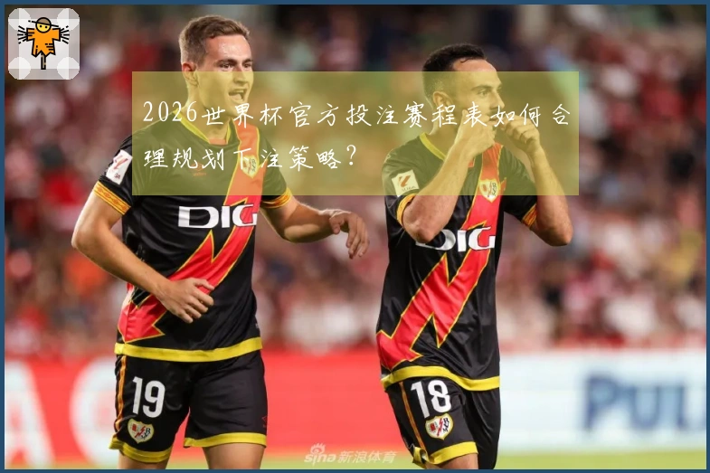 2026世界杯官方投注赛程表如何合理规划下注策略？