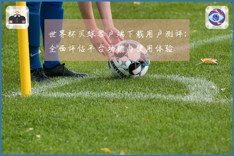 世界杯买球客户端下载用户测评：全面评估平台功能与使用体验