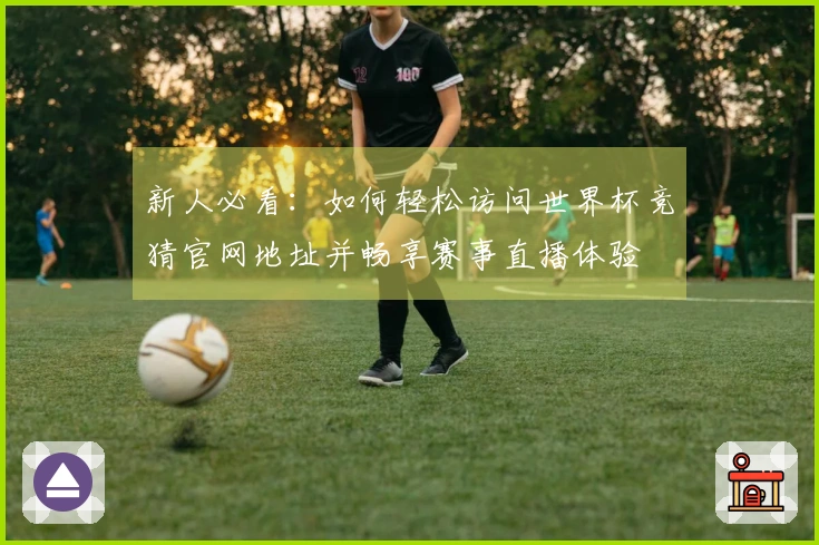 新人必看：如何轻松访问世界杯竞猜官网地址并畅享赛事直播体验