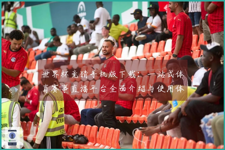 世界杯竞猜手机版下载：一站式体育赛事直播平台全面介绍与使用体验分享