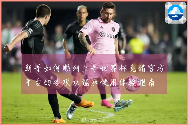 新手如何顺利上手世界杯竞猜官方平台的各项功能和使用体验指南